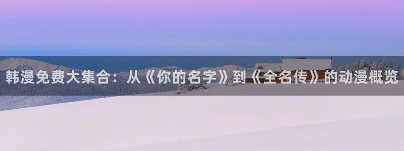 虫虫漫画免费视频：韩漫免费大集合：从《你的名字》到《全名传》的动漫概览